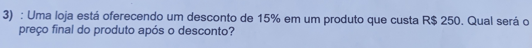 Uma loja está oferecendo um desconto de 15% em um produto que custa R$ 250. Qual será o 
preço final do produto após o desconto?