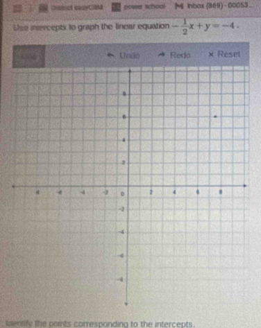 Dssct casyCAM power school inbox (369) - 00053. 
Use inercepts to graph the linear equation - 1/2 x+y=-4. 
Uniló Redo × Reset 
ldentify the points corresponding to the intercepts.