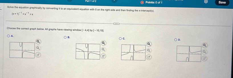 Save
Solve the equation graphically by converting it to an equivalent equation with 0 on the right side and then finding the x-intercept(s).
(x+1)^-1=x^(-1)+x
Choose the correct graph below. All graphs have viewing window [-4,4] by [-10,10]
A.
B.
C.
D.