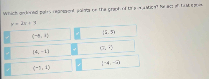 Which ordered pairs represent points on the graph of this equation? Select all that apply.
y=2x+3
(5,5)
(-6,3)
(2,7)
(4,-1)
(-4,-5)
(-1,1)