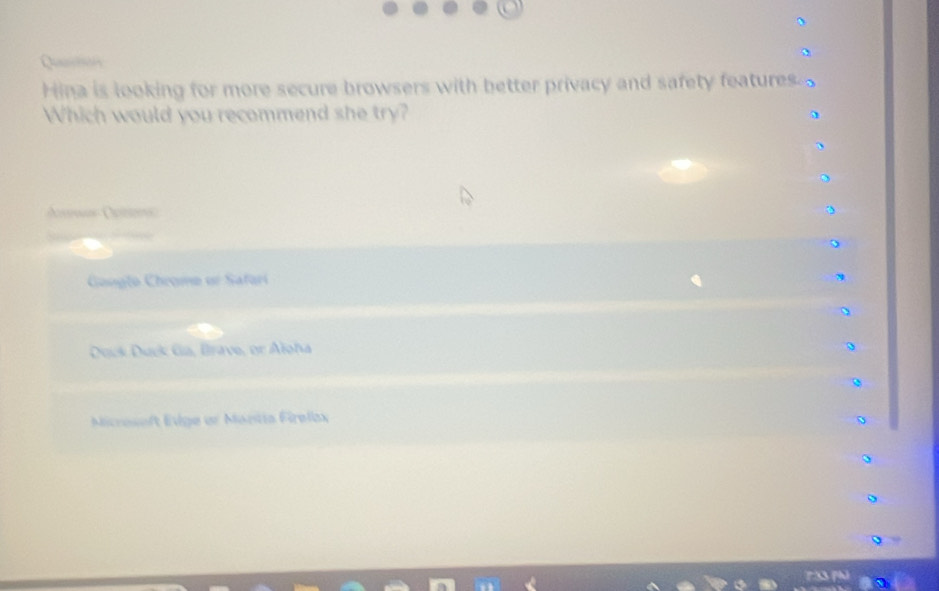 Qua
Hina is looking for more secure browsers with better privacy and safety features
Which would you recommend she try?
Gongte Chrome or Safari
Dock Duck Ga, Brave, or Aloha
Microseft Evge er Mantia Firelax