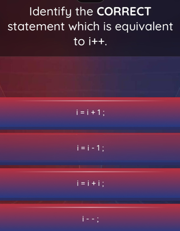 Identify the CORRECT
statement which is equivalent
to i++.
i=i+1 :
i=i-1 :
i=i+i