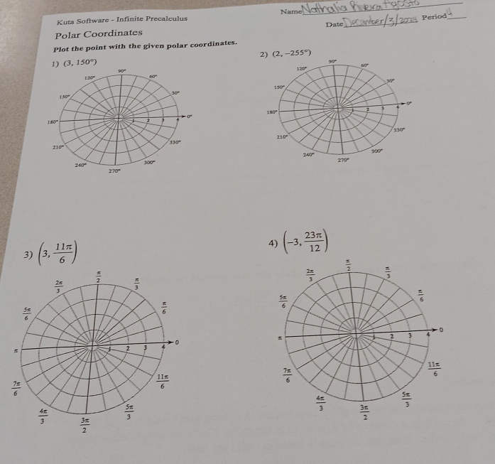 Name
_
Kuta Software - Infinite Precalculus
Period_
Date
_
Polar Coordinates
Plot the point with the given polar coordinates.
1) (3,150°) 2) (2,-255°)

3) (3, 11π /6 )
4) (-3, 23π /12 )