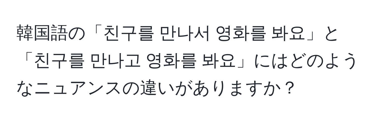 韓国語の「친구를 만나서 영화를 봐요」と「친구를 만나고 영화를 봐요」にはどのようなニュアンスの違いがありますか？