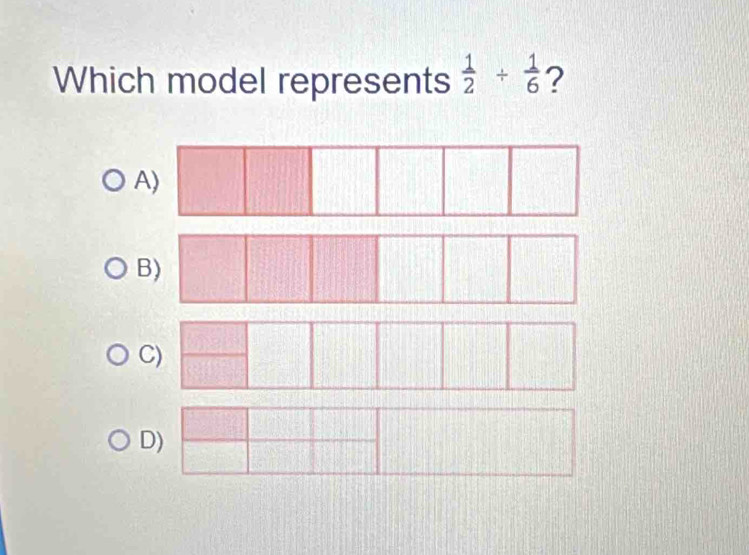 Which model represents  1/2 /  1/6  ? 
A 
B 
C) 
D)