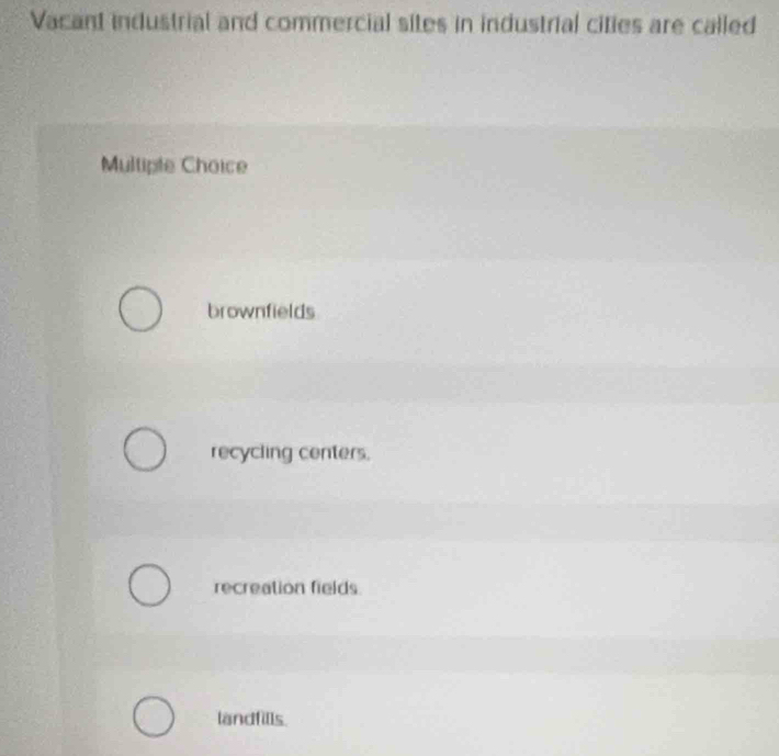 Vacant industrial and commercial sites in industrial cities are called
Multiple Choice
brownfields
recycling centers.
recreation fields.
landfills