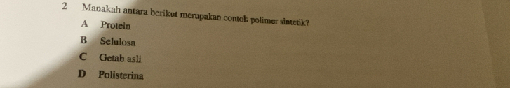 Manakah antara berikut merupakan contoh polimer sintetik?
A Protein
B Selulosa
C Getah asli
D Polisterina