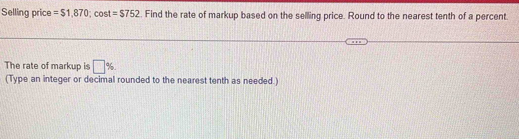 Selling price =$1,870 ;cos t=$752. Find the rate of markup based on the selling price. Round to the nearest tenth of a percent. 
The rate of markup is □ %. 
(Type an integer or decimal rounded to the nearest tenth as needed.)