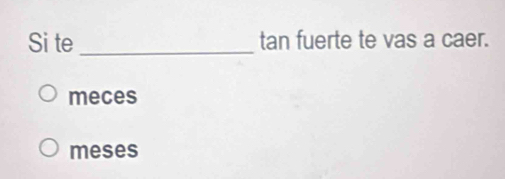 Si te _tan fuerte te vas a caer. 
meces 
meses