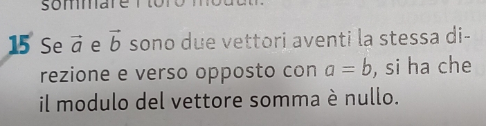 sommare r toro 
15 Se vector a e vector b sono due vettori aventi la stessa di- 
rezione e verso opposto con a=b , si ha che 
il modulo del vettore somma è nullo.