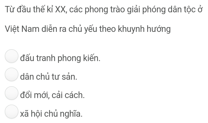 Từ đầu thế kỉ XX, các phong trào giải phóng dân tộc ở
Việt Nam diễn ra chủ yếu theo khuynh hướng
đấu tranh phong kiến.
dân chủ tư sản.
đổi mới, cải cách.
xã hội chủ nghĩa.