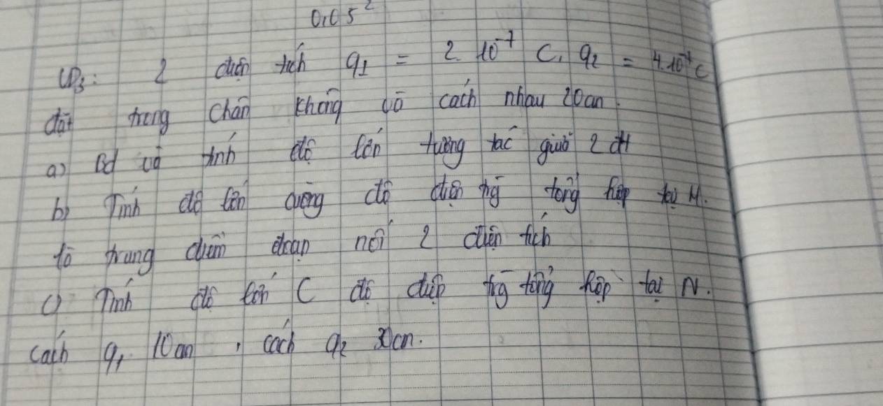 0,C5^2
): I cīn ticn q_1=2.10^(-7) C. Q_2=4.10^(-4)c
dái zrōng chán khāng dō cach nhǒu zoan 
a) Bd ig ànn eǒ fēn tuāng tao giuǒ 
bì Tinn do (èn Quāng dó dǎn hg tóng huep t 
to yung chān dán néi cǎn tich 
c Tnh co tān c dó dup fg tìng fop tai n 
cach q, 1Can, cach Qo 0an.