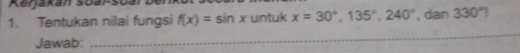 Kerjakán soai-soal 
1. Tentukan nilai fungsi f(x)=sin x untuk x=30°, 135°, 240° , dan 330°
Jawab: 
_