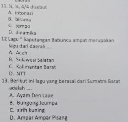 ¼, ¼, 4/4 disebut
A. intonasi
B. birama
C. tempo
D. dinamika
12 Lagu “ Saputangan Babuncu ampat merupakan
lagu dari daerah_
A. Aceh
B. Sulawesi Selatan
C. Kalimantan Barat
D. NTT
13. Berikut ini lagu yang berasal dari Sumatra Barat
adalah ....
A. Ayam Den Lape
B. Bungong Jeumpa
C. sirih kuning
D. Ampar Ampar Pisang