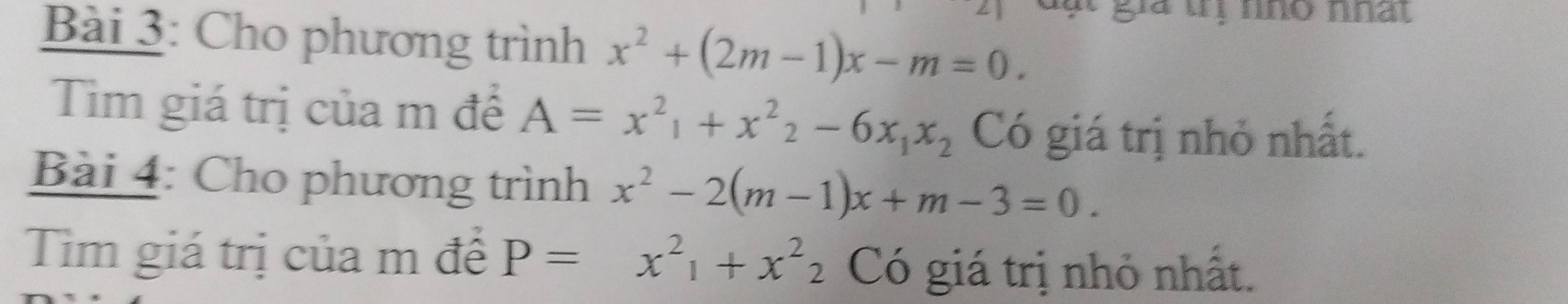 ga tị nho nhất 
Bài 3: Cho phương trình x^2+(2m-1)x-m=0. 
Tìm giá trị của m để A=x^2_1+x^2_2-6x_1x_2 Có giá trị nhỏ nhất. 
Bài 4: Cho phương trình x^2-2(m-1)x+m-3=0. 
Tìm giá trị của m đề P=x^2_1+x^2_2 Có giá trị nhỏ nhất.