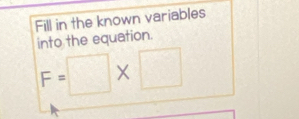 Fill in the known variables 
into the equation.
F=□ * □