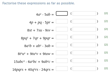 Factorise these expressions as far as possible
4a^2-5ab=□ (□ [2]
4p+pq-5pr=□ (□ 1 [2]
8st+7su-9sv=□ (□ [2]
8pq^2+7qr+9pqr=□^ | 1 [2]
8a^2b+ab^2-3ab=□^ □ 1 [2]
8t^2u^2+9tu^2v+9tuw=□ 1 □ 1 [2]
15abc^2-6a^2bc+9ab^2c=□ ( □ 1 [2]
16pqrs+40q^2rs-24qrs=□ (□ [2]