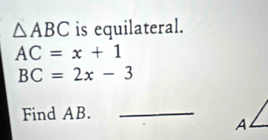 △ ABC is equilateral.
AC=x+1
BC=2x-3
Find AB._