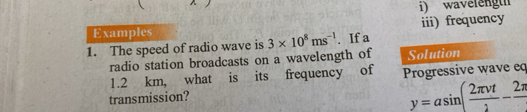 waveleng 
Examples iii) frequency 
1. The speed of radio wave is 3* 10^8ms^(-1). If a 
radio station broadcasts on a wavelength of Solution
1.2 km, what is its frequency of Progressive wave ed 
transmission?
y=asin ( 2π nu t/2 -frac 2π 