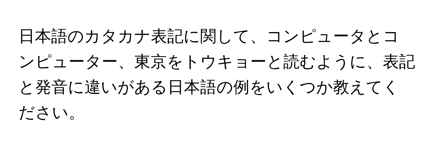 日本語のカタカナ表記に関して、コンピュータとコンピューター、東京をトウキョーと読むように、表記と発音に違いがある日本語の例をいくつか教えてください。