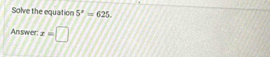 Solve the equation 5^x=625. 
Answer: x=