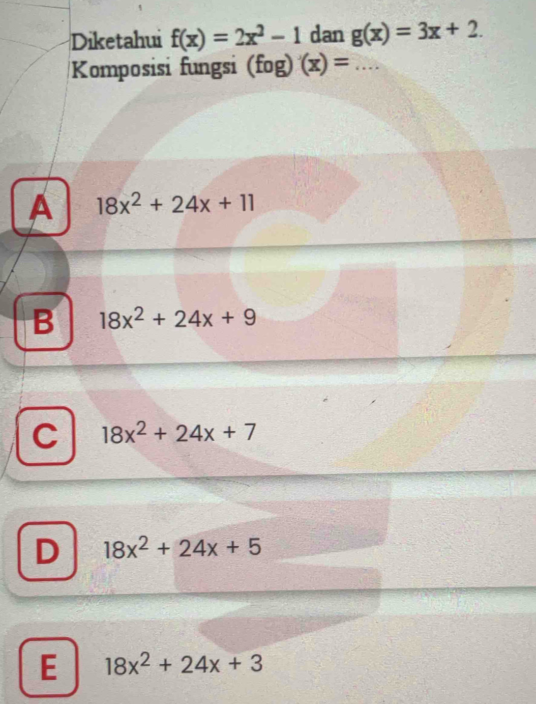 Diketahui f(x)=2x^2-1 dan g(x)=3x+2. 
Komposisi fungsi (fog)'(x)= _
A 18x^2+24x+11
B 18x^2+24x+9
C 18x^2+24x+7
D 18x^2+24x+5
E 18x^2+24x+3