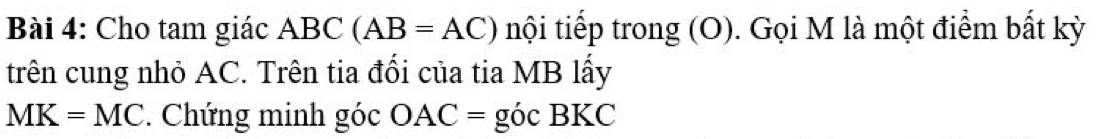 Cho tam giác A BC (AB=AC) nội tiếp trong (O). Gọi M là một điểm bất kỳ 
trên cung nhỏ AC. Trên tia đổi của tia MB lấy
MK=MC. Chứng minh góc OAC= góc BKC