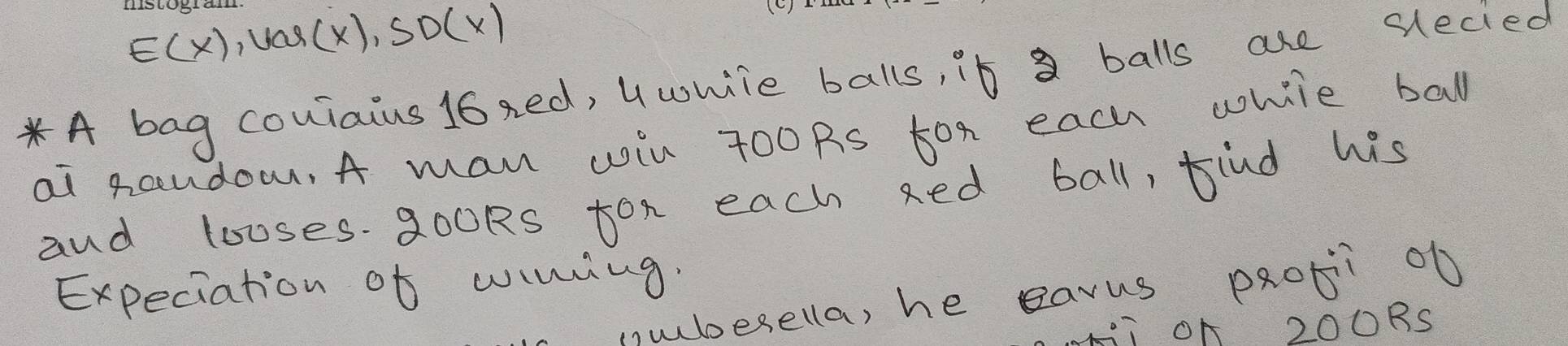 E(x), cos (x), SD(x)
*A bag couiaius 16xed, Uwhile balls, "b a balls are slecied 
ai Raudo, A man wil 700Rs 5ox each while ball 
and looses. 200ks ton each xed ball, tind his 
Expeciation of wwing. 
nubesella, he eavus paoti ob 
FÍ OA 200RS