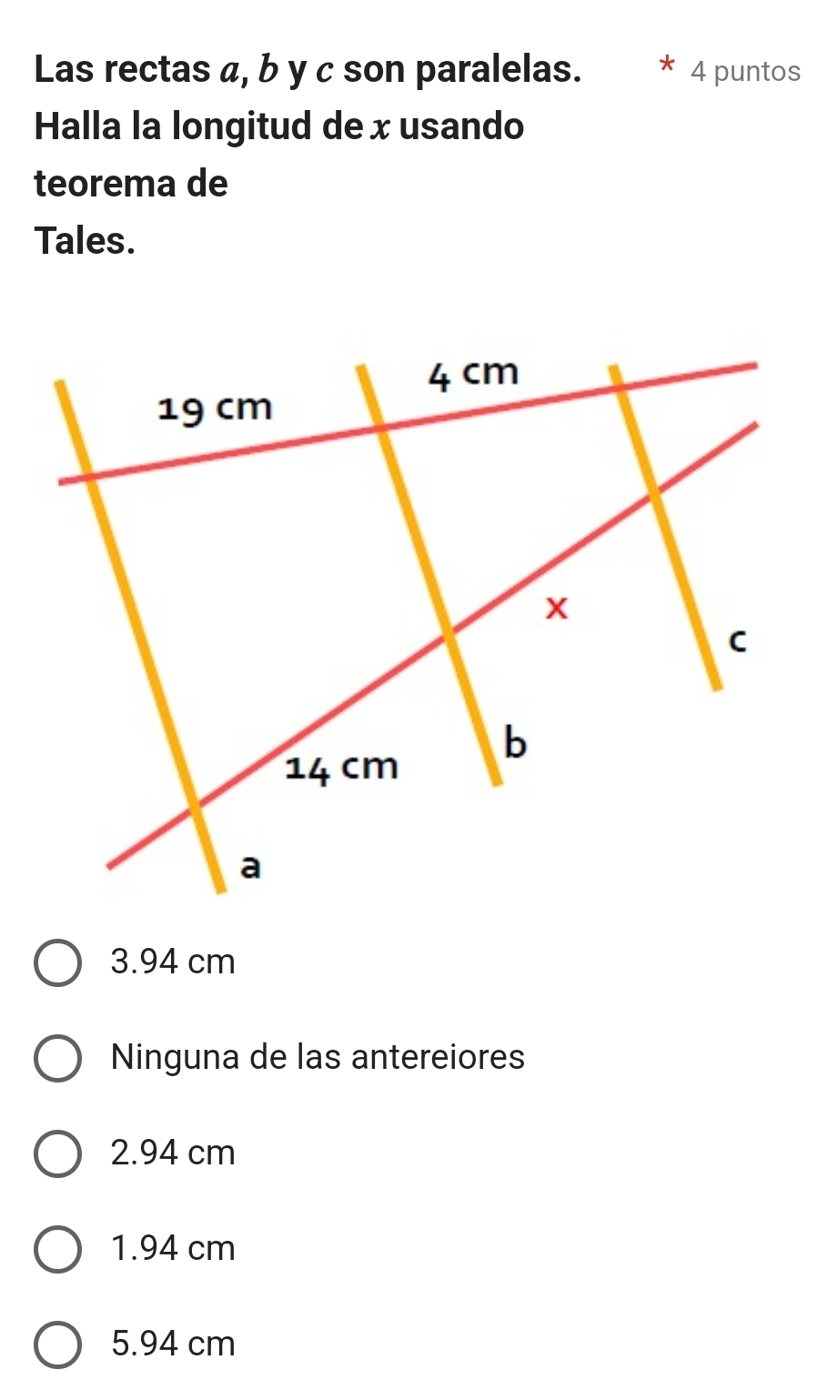 Las rectas α, b y c son paralelas. 4 puntos
Halla la longitud de x usando
teorema de
Tales.
3.94 cm
Ninguna de las antereiores
2.94 cm
1.94 cm
5.94 cm