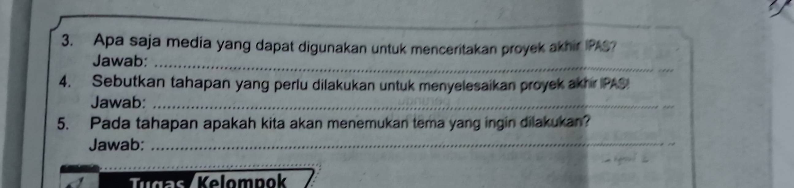 Apa saja media yang dapat digunakan untuk menceritakan proyek akhir IPAS? 
Jawab:_ 
4. Sebutkan tahapan yang perlu dilakukan untuk menyelesaikan proyek akhr PAS 
Jawab:_ 
5. Pada tahapan apakah kita akan menemukan tema yang ingin dilakukan? 
Jawab:_ 
T r s Kelompok