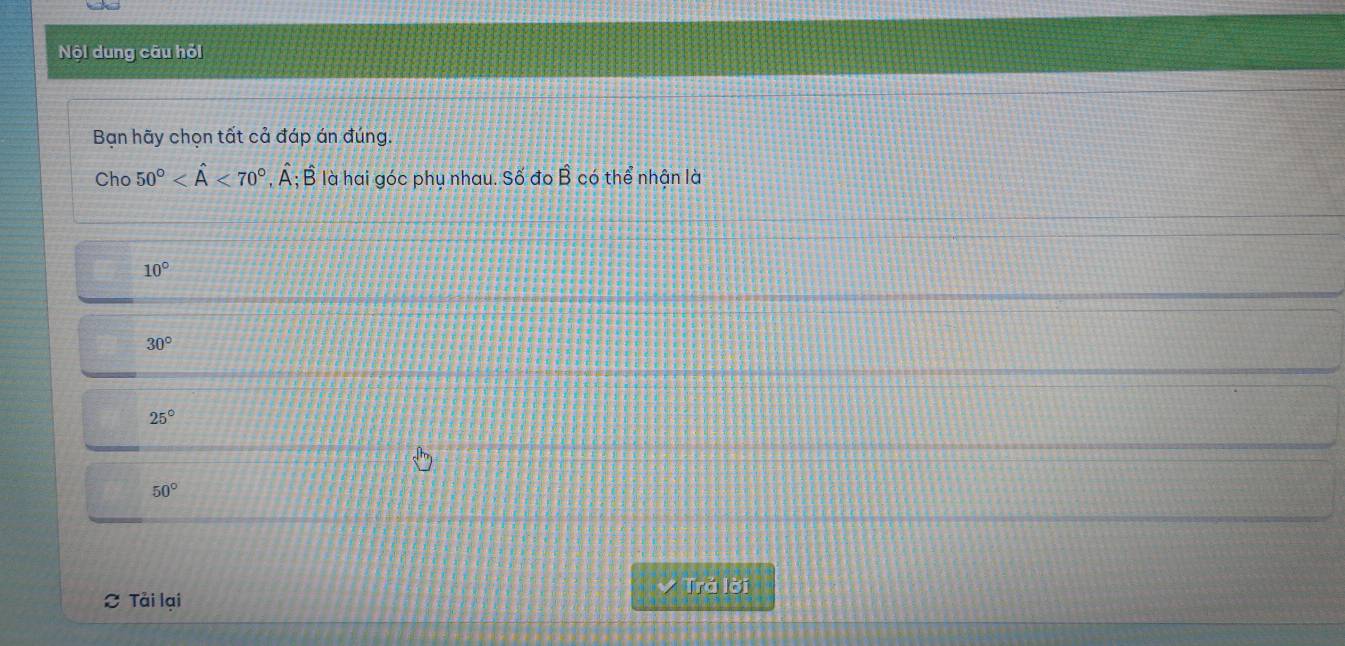 Nội dung câu hỏi
Bạn hãy chọn tất cả đáp án đúng.
Cho 50° <70° 4 A; B là hai góc phụ nhau. Số đo hat B có thể nhận là
10°
30°
25°
50°
Trả lời
Tải lại