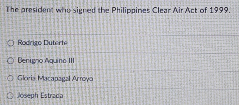 The president who signed the Philippines Clear Air Act of 1999.
Rodrigo Duterte
Benigno Aquino III
Gloria Macapagal Arroyo
Joseph Estrada