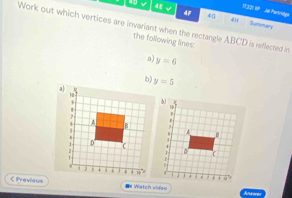 4D 4E I 4F 4G 
17,221 XP Jai Partridge 
4H Summary 
Work out which vertices are invariant when the rectangle ABCD is reflected in 
the following lines: 
a) y=6
b) y=5
Previous Watch video 
Answer