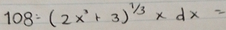 108/ (2x^3+3)^1/3* dx=