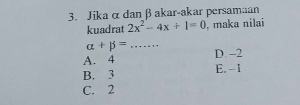 Jika α dan βakar-akar persamaan
kuadrat 2x^2-4x+1=0 , maka nilai
alpha +beta = _
D -2
A. 4
E. -1
B. 3
C. 2