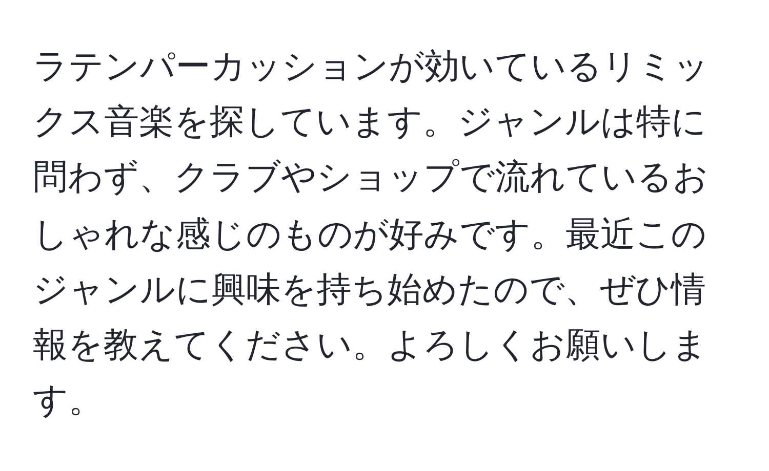 ラテンパーカッションが効いているリミックス音楽を探しています。ジャンルは特に問わず、クラブやショップで流れているおしゃれな感じのものが好みです。最近このジャンルに興味を持ち始めたので、ぜひ情報を教えてください。よろしくお願いします。