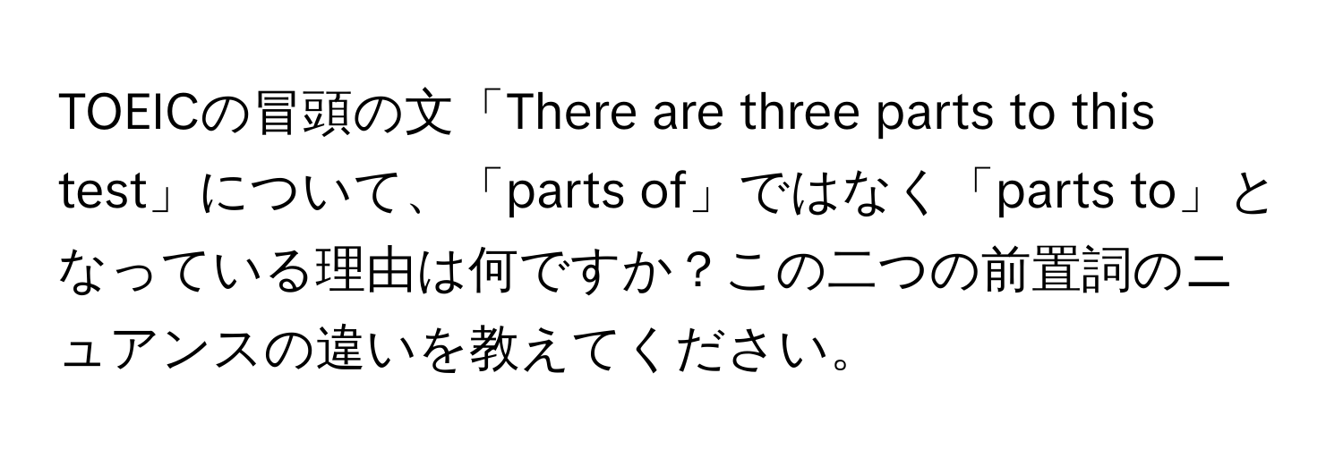 TOEICの冒頭の文「There are three parts to this test」について、「parts of」ではなく「parts to」となっている理由は何ですか？この二つの前置詞のニュアンスの違いを教えてください。