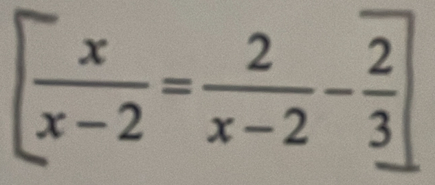 [ x/x-2 = 2/x-2 - 2/3 ]