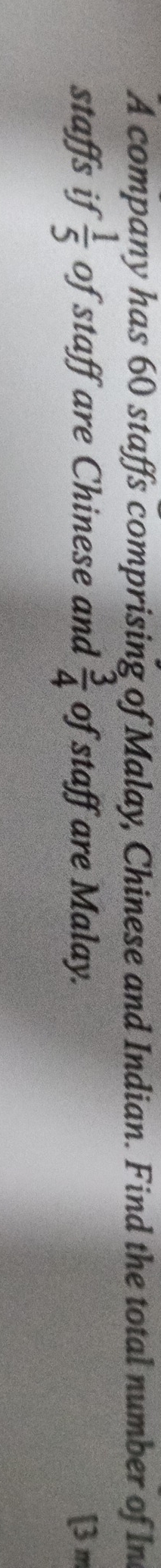 A company has 60 staffs comprising of Malay, Chinese and Indian. Find the total number of In 
staffs if  1/5  of staff are Chinese and  3/4  of staff are Malay. [3 π
