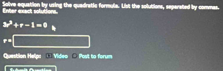 Solve equation by using the quadratic formula. List the solutions, separated by commas. 
Enter exact solutions.
3r^2+r-1=0
v 
Question Help: Video Post to forum