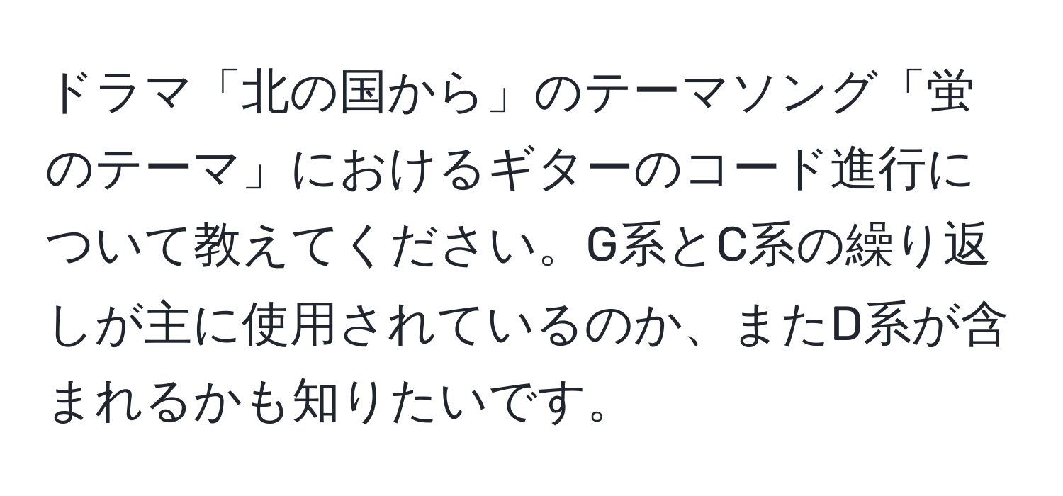 ドラマ「北の国から」のテーマソング「蛍のテーマ」におけるギターのコード進行について教えてください。G系とC系の繰り返しが主に使用されているのか、またD系が含まれるかも知りたいです。