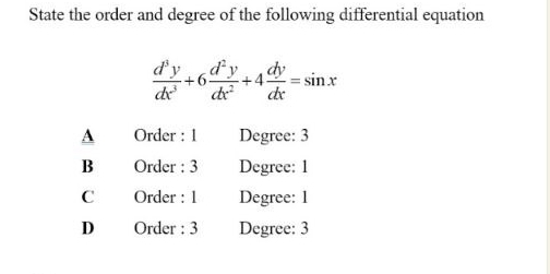 State the order and degree of the following differential equation
 d^3y/dx^3 +6 d^2y/dx^2 +4 dy/dx =sin x
A Order : 1 Degree: 3
B Order : 3 Degree: 1
C Order : 1 Degree : 1
D Order : 3 Degree: 3