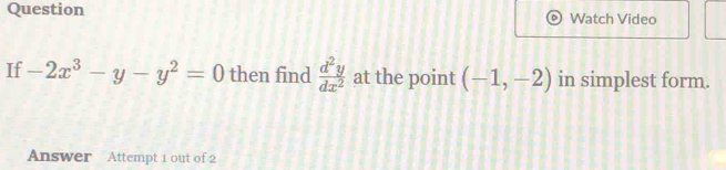 Question Watch Video 
If -2x^3-y-y^2=0 then find  d^2y/dx^2  at the point (-1,-2) in simplest form. 
Answer Attempt 1 out of 2