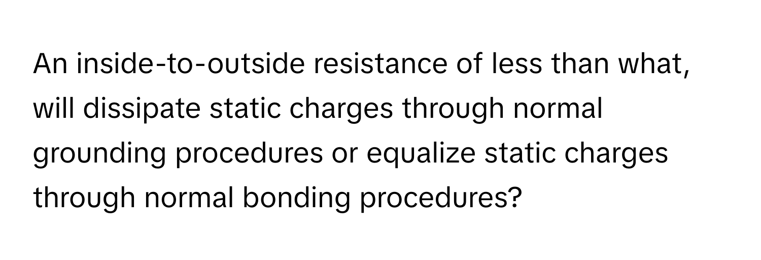 An inside-to-outside resistance of less than what, will dissipate static charges through normal grounding procedures or equalize static charges through normal bonding procedures?