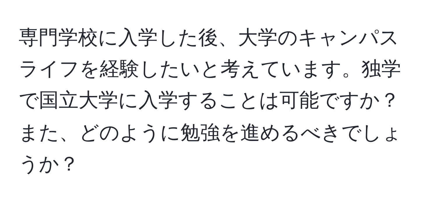 専門学校に入学した後、大学のキャンパスライフを経験したいと考えています。独学で国立大学に入学することは可能ですか？また、どのように勉強を進めるべきでしょうか？