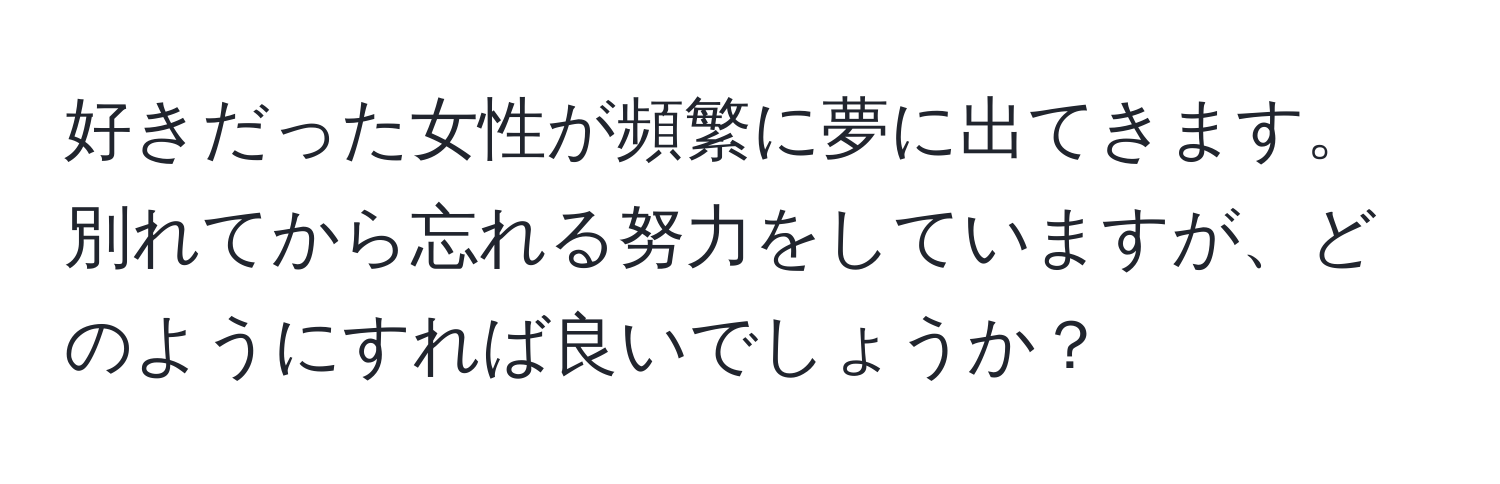 好きだった女性が頻繁に夢に出てきます。別れてから忘れる努力をしていますが、どのようにすれば良いでしょうか？