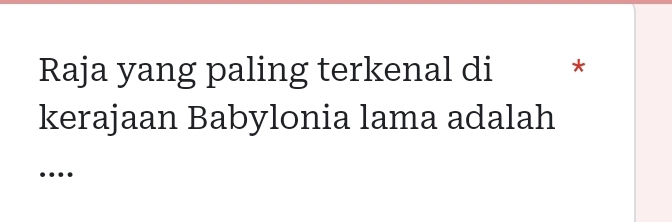 Raja yang paling terkenal di * 
kerajaan Babylonia lama adalah 
…