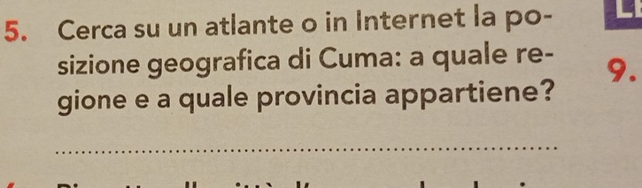 Cerca su un atlante o in Internet la po- 
sizione geografica di Cuma: a quale re - 9. 
gione e a quale provincia appartiene? 
_