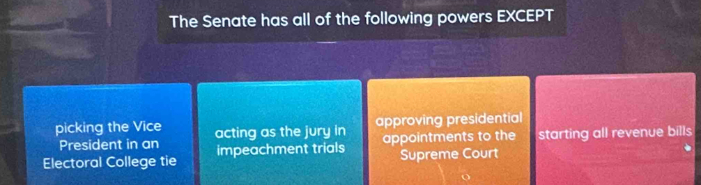 The Senate has all of the following powers EXCEPT
picking the Vice acting as the jury in approving presidential
President in an
Electoral College tie impeachment trials appointments to the starting all revenue bills
Supreme Court