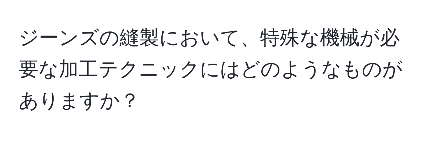 ジーンズの縫製において、特殊な機械が必要な加工テクニックにはどのようなものがありますか？